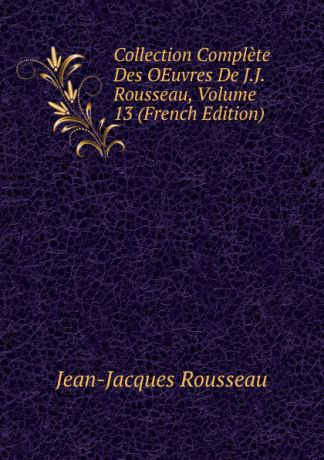 Жан-Жак Руссо Collection Complete Des OEuvres De J.J. Rousseau, Volume 13 (French Edition)