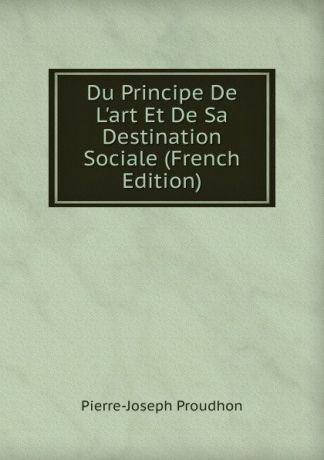 Pierre-Joseph Proudhon Du Principe De L.art Et De Sa Destination Sociale (French Edition)