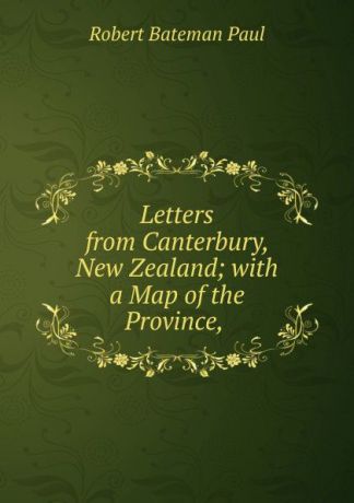 Robert Bateman Paul Letters from Canterbury, New Zealand; with a Map of the Province, .