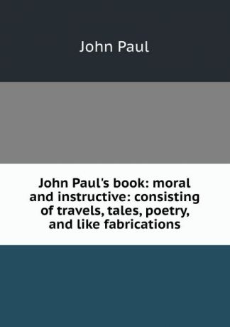 John Paul John Paul.s book: moral and instructive: consisting of travels, tales, poetry, and like fabrications