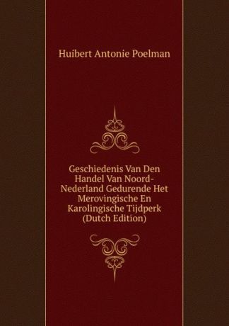 Huibert Antonie Poelman Geschiedenis Van Den Handel Van Noord-Nederland Gedurende Het Merovingische En Karolingische Tijdperk (Dutch Edition)