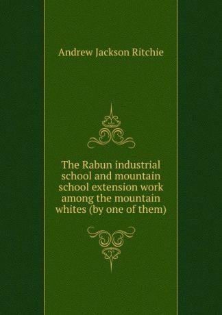 Andrew Jackson Ritchie The Rabun industrial school and mountain school extension work among the mountain whites (by one of them)