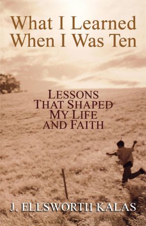 J. Ellsworth Kalas What I Learned When I Was Ten. Lessons That Shaped My Life and Faith