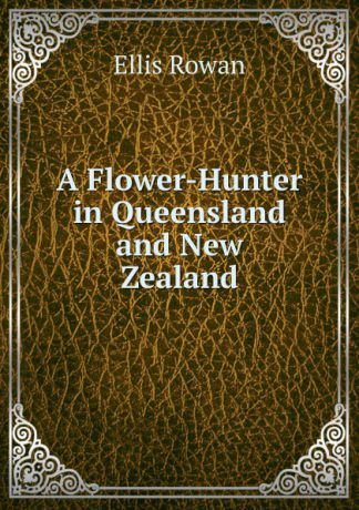 Ellis Rowan A Flower-Hunter in Queensland and New Zealand