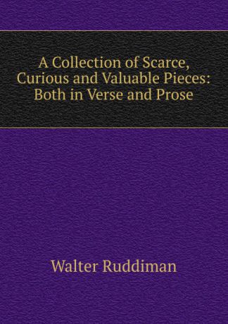 Walter Ruddiman A Collection of Scarce, Curious and Valuable Pieces: Both in Verse and Prose