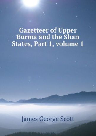 James George Scott Gazetteer of Upper Burma and the Shan States, Part 1,.volume 1