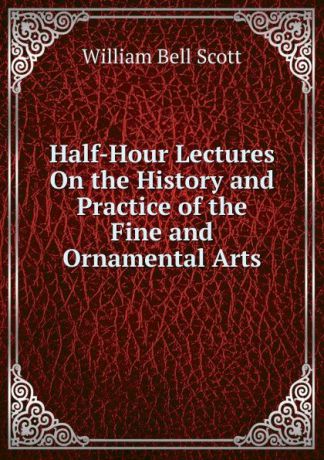 William Bell Scott Half-Hour Lectures On the History and Practice of the Fine and Ornamental Arts