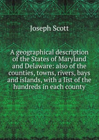 Joseph Scott A geographical description of the States of Maryland and Delaware: also of the counties, towns, rivers, bays and islands, with a list of the hundreds in each county