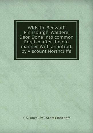 C K. 1889-1930 Scott-Moncrieff Widsith, Beowulf, Finnsburgh, Waldere, Deor. Done into common English after the old manner. With an introd. by Viscount Northcliffe