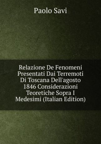 Paolo Savi Relazione De Fenomeni Presentati Dai Terremoti Di Toscana Dell.agosto 1846 Considerazioni Teoretiche Sopra I Medesimi (Italian Edition)