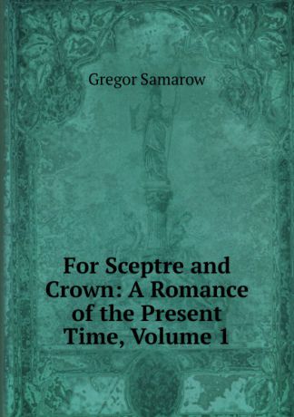 Gregor Samarow For Sceptre and Crown: A Romance of the Present Time, Volume 1