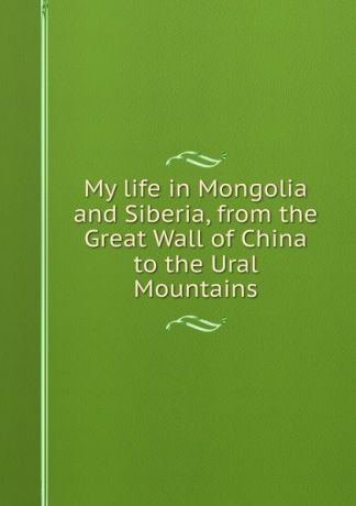 My life in Mongolia and Siberia, from the Great Wall of China to the Ural Mountains