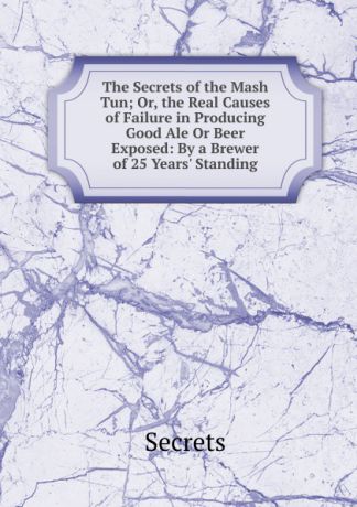 Secrets The Secrets of the Mash Tun; Or, the Real Causes of Failure in Producing Good Ale Or Beer Exposed: By a Brewer of 25 Years. Standing