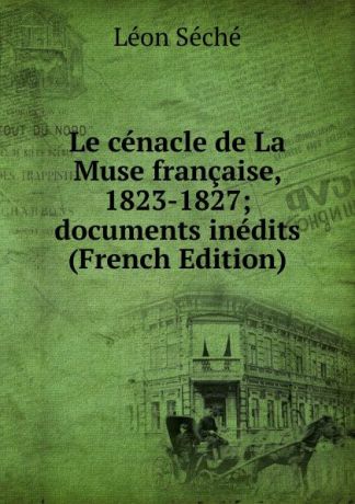 Léon Séché Le cenacle de La Muse francaise, 1823-1827; documents inedits (French Edition)