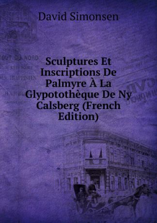 David Simonsen Sculptures Et Inscriptions De Palmyre A La Glypototheque De Ny Calsberg (French Edition)