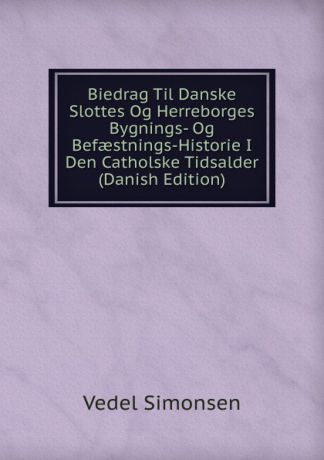 Vedel Simonsen Biedrag Til Danske Slottes Og Herreborges Bygnings- Og Befaestnings-Historie I Den Catholske Tidsalder (Danish Edition)