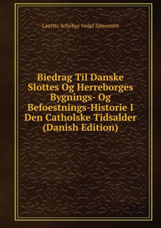 Lauritz Schebye Vedel Simonsen Biedrag Til Danske Slottes Og Herreborges Bygnings- Og Befoestnings-Historie I Den Catholske Tidsalder (Danish Edition)