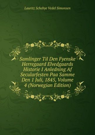 Lauritz Schebye Vedel Simonsen Samlinger Til Den Fyenske Herregaard Elvedgaards Historie I Anledning Af Secularfesten Paa Samme Den 1 Juli, 1845, Volume 4 (Norwegian Edition)