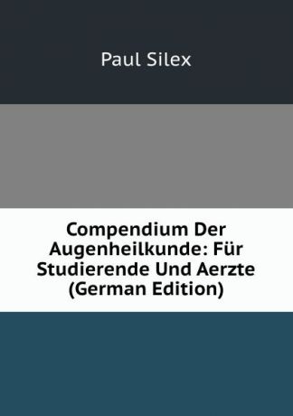 Paul Silex Compendium Der Augenheilkunde: Fur Studierende Und Aerzte (German Edition)