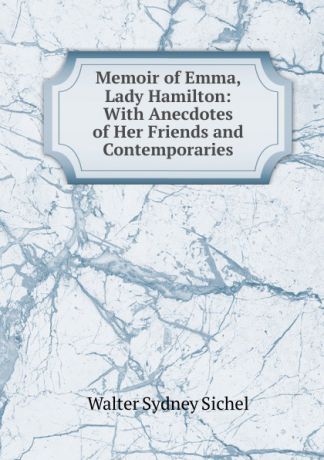 Walter Sydney Sichel Memoir of Emma, Lady Hamilton: With Anecdotes of Her Friends and Contemporaries