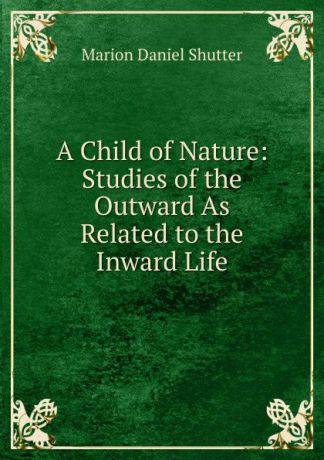 Marion Daniel Shutter A Child of Nature: Studies of the Outward As Related to the Inward Life