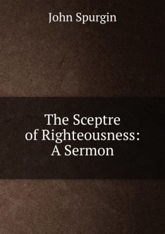 John Spurgin The Sceptre of Righteousness: A Sermon