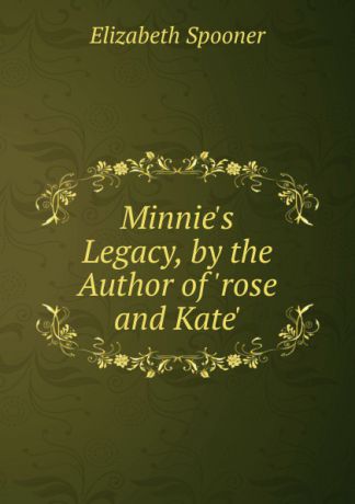 Elizabeth Spooner Minnie.s Legacy, by the Author of .rose and Kate..