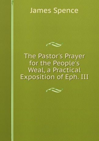 James Spence The Pastor.s Prayer for the People.s Weal, a Practical Exposition of Eph. III