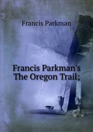 Francis Parkman Francis Parkman.s The Oregon Trail;