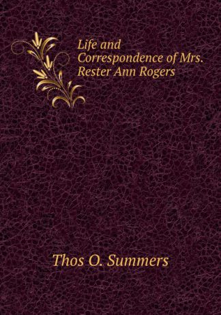 Thos O. Summers Life and Correspondence of Mrs. Rester Ann Rogers