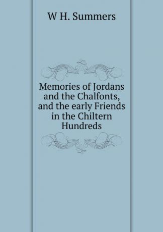 W H. Summers Memories of Jordans and the Chalfonts, and the early Friends in the Chiltern Hundreds