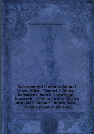 B.V. Subercaseaux Gobernantes I Literatos: Montt I Varas--Mitre--Manuel A. Matta--Balmaceda, Juan E. Lagarrigue--Roosevelt--German Riesco; Alberto Blest Gana--Manuel . Ruben Dario--Heredia (Spanish Edition)