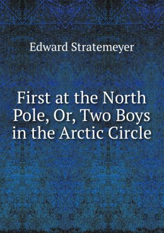 Stratemeyer Edward First at the North Pole, Or, Two Boys in the Arctic Circle