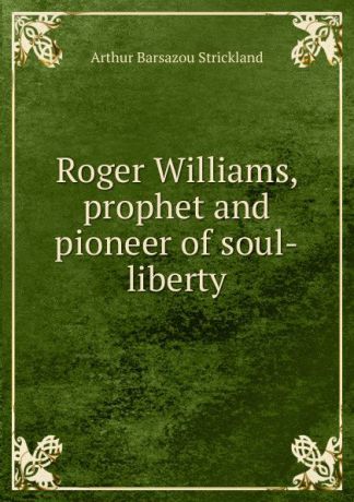 Arthur Barsazou Strickland Roger Williams, prophet and pioneer of soul-liberty