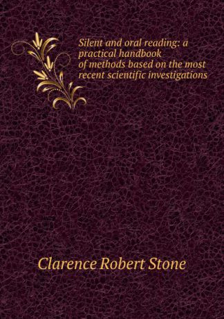 Clarence Robert Stone Silent and oral reading: a practical handbook of methods based on the most recent scientific investigations