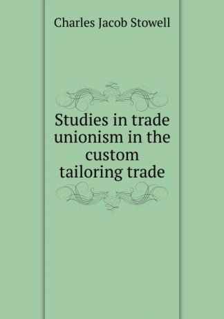 Charles Jacob Stowell Studies in trade unionism in the custom tailoring trade