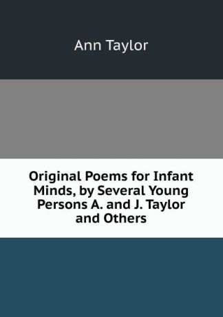 Ann Taylor Original Poems for Infant Minds, by Several Young Persons A. and J. Taylor and Others.