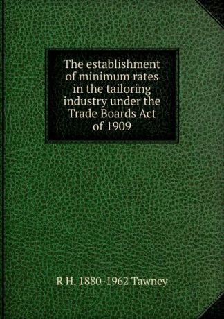 R H. 1880-1962 Tawney The establishment of minimum rates in the tailoring industry under the Trade Boards Act of 1909