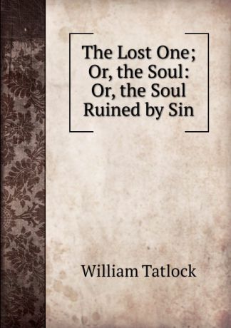William Tatlock The Lost One; Or, the Soul: Or, the Soul Ruined by Sin