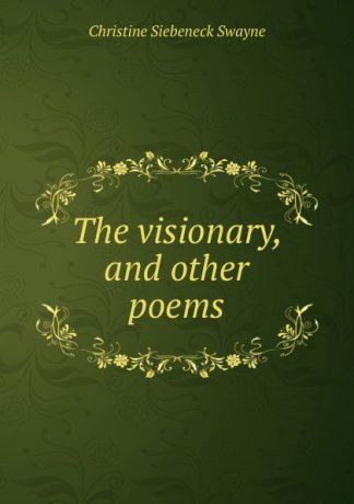 Christine Siebeneck Swayne The visionary, and other poems