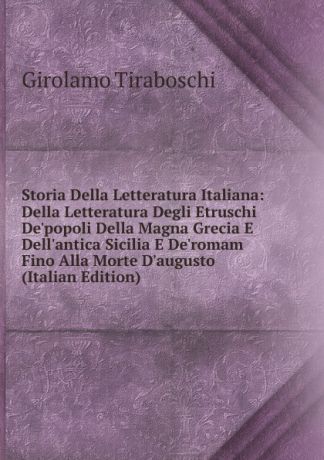 Girolamo Tiraboschi Storia Della Letteratura Italiana: Della Letteratura Degli Etruschi De.popoli Della Magna Grecia E Dell.antica Sicilia E De.romam Fino Alla Morte D.augusto (Italian Edition)