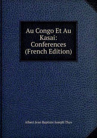 Albert Jean Baptiste Joseph Thys Au Congo Et Au Kasai: Conferences (French Edition)