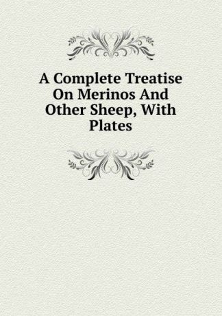 A Complete Treatise On Merinos And Other Sheep, With Plates