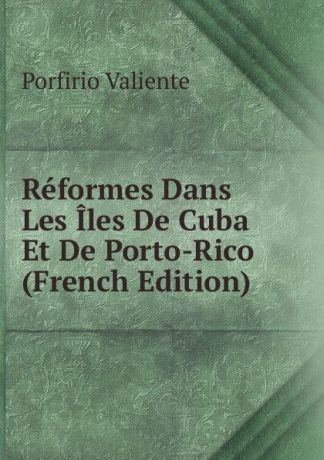 Porfirio Valiente Reformes Dans Les Iles De Cuba Et De Porto-Rico (French Edition)