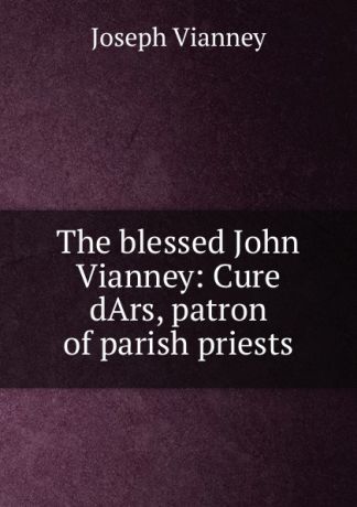 Joseph Vianney The blessed John Vianney: Cure dArs, patron of parish priests