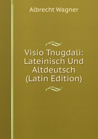 Albrecht Wagner Visio Tnugdali: Lateinisch Und Altdeutsch (Latin Edition)