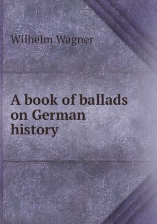 Wilhelm Wagner A book of ballads on German history