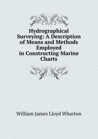 William James Lloyd Wharton Hydrographical Surveying: A Description of Means and Methods Employed in Constructing Marine Charts