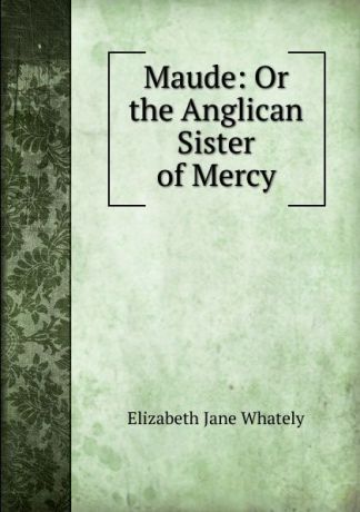 Elizabeth Jane Whately Maude: Or the Anglican Sister of Mercy