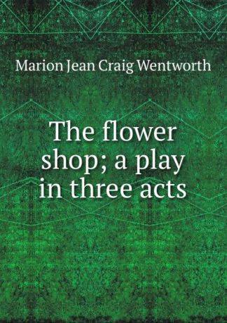 Marion Jean Craig Wentworth The flower shop; a play in three acts